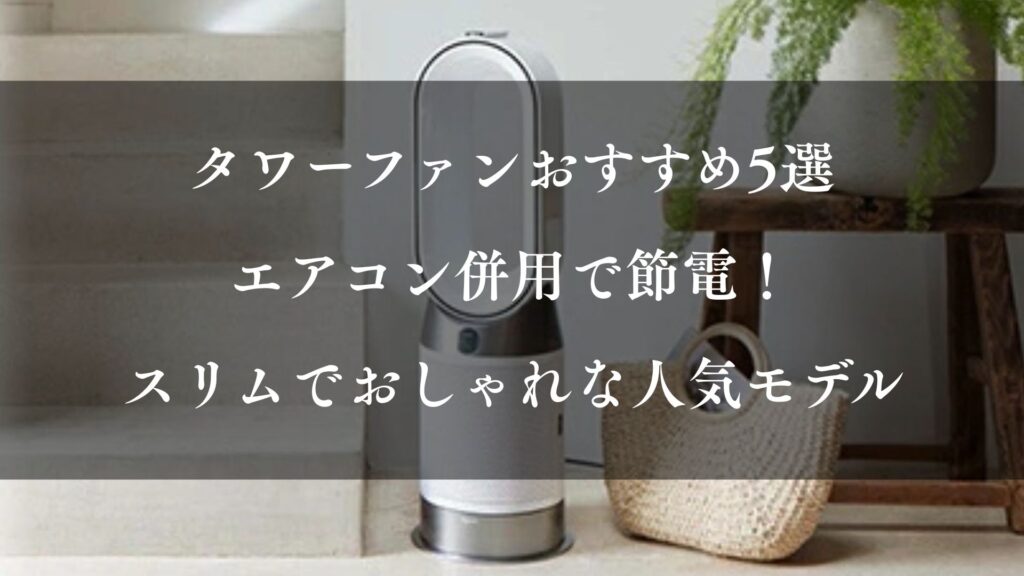 タワーファンおすすめ5選｜エアコン併用で節電！スリムでおしゃれな人気モデル