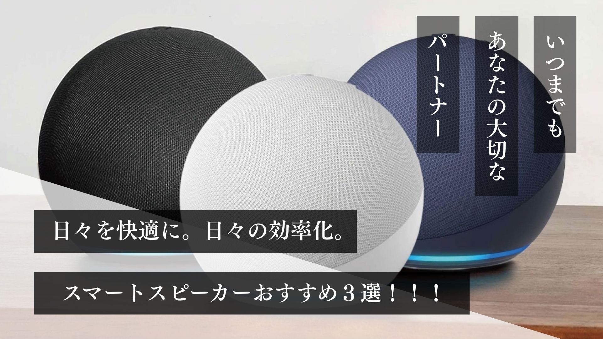 いつまでもあなたの大切なパートナー。 日々を快適に。日々の効率化。 スマートスピーカーおすすめ３選！！！