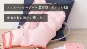 フットマッサージャー装着型　おすすめ５選 疲れた足に極上の癒しを！