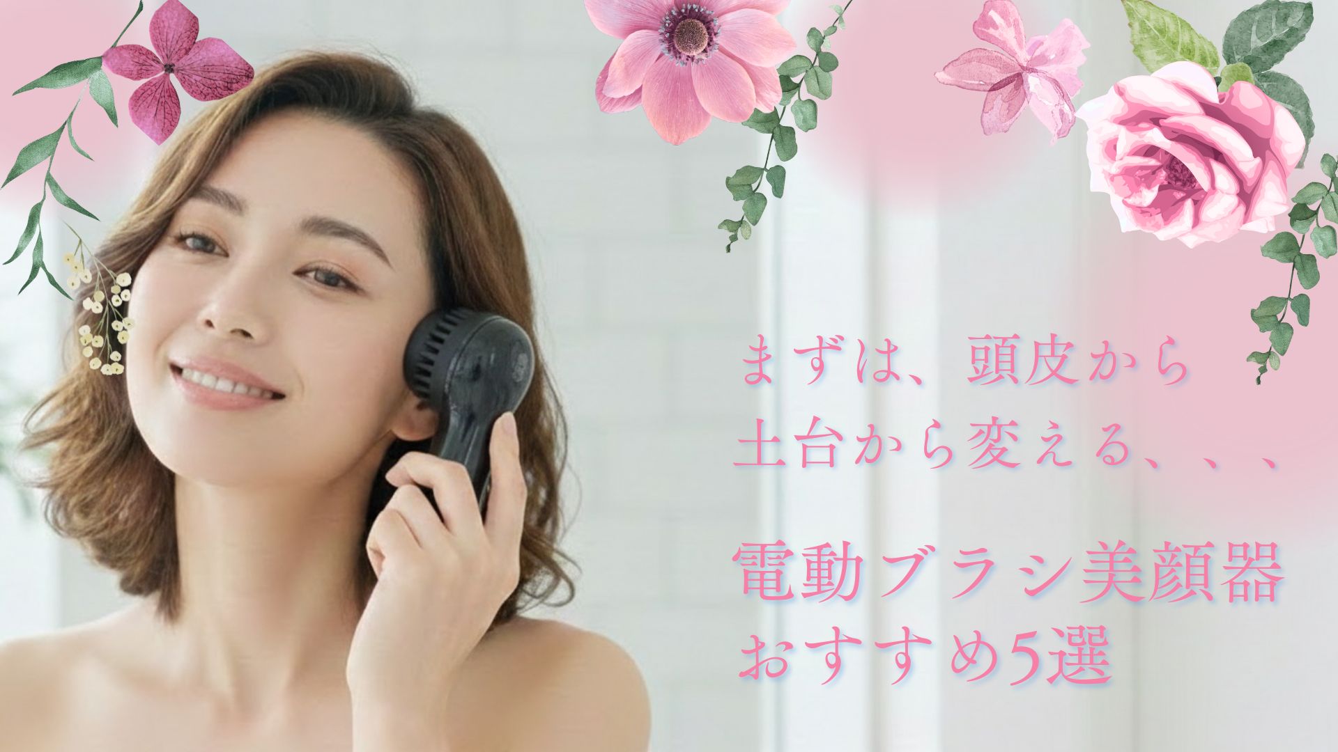 まずは、頭皮から 土台から変える、、、 電動ブラシ美顔器おすすめ5選
