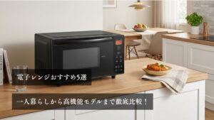 電子レンジおすすめ5選｜一人暮らしから高機能モデルまで徹底比較！