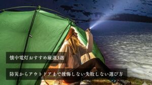 懐中電灯おすすめ厳選3選 防災からアウトドアまで後悔しない失敗しない選び方