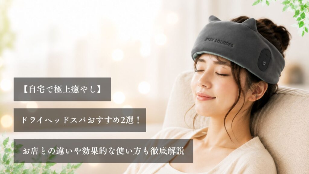 【自宅で極上癒やし】ドライヘッドスパおすすめ2選！お店との違いや効果的な使い方も徹底解説